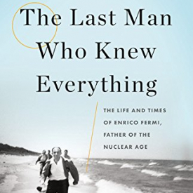 The Last Man Who Knew Everything: The Life and Times of Enrico Fermi, Father of the Nuclear Age