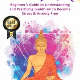 Buddhism: Beginner’s Guide to Understanding & Practicing Buddhism to Become Stress and Anxiety Free (Buddhism, Mindfulness, Meditation, Buddhism For Beginners)