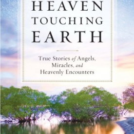 Heaven Touching Earth: True Stories of Angels, Miracles, and Heavenly Encounters