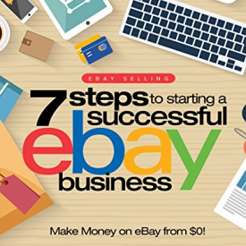 eBay Selling: 7 Steps to Starting a Successful eBay Business from $0 and Make Money on eBay: Be an eBay Success with your own eBay Store (eBay Tips Book 1)