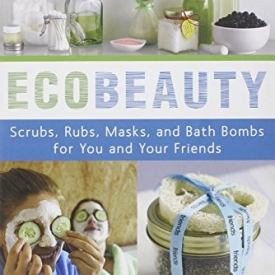 EcoBeauty: Scrubs, Rubs, Masks, and Bath Bombs for You and Your Friends