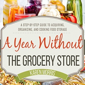 A Year Without the Grocery Store: A Step by Step Guide to Acquiring, Organizing, and Cooking Food Storage