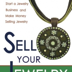 Sell Your Jewelry: How to Start a Jewelry Business and Make Money Selling Jewelry at Boutiques, Fairs, Trunk Shows, and Etsy.