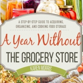 A Year Without the Grocery Store: A Step by Step Guide to Acquiring, Organizing, and Cooking Food Storage