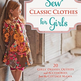 Sew Classic Clothes for Girls: 20 Girls’ Dresses, Outfits and Accessories from the Cottage Mama