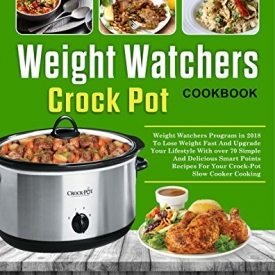 Weight Watchers Crock-Pot Cookbook: Weight Watchers Program in 2018 To Lose Weight Fast And Upgrade Your Lifestyle With over 70 Simple And Delicious Smart Points Recipes For Your Crockpot Slow Cooker